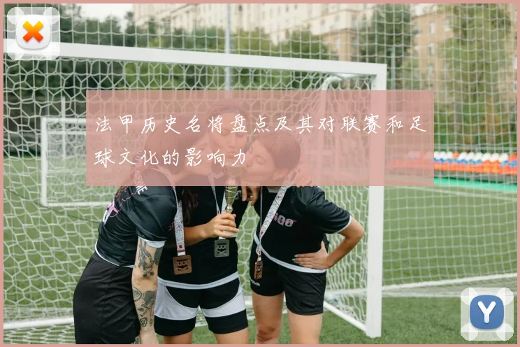 法甲历史名将盘点及其对联赛和足球文化的影响力