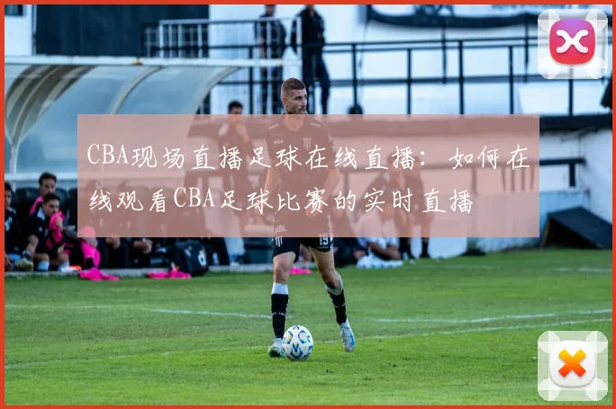 CBA现场直播足球在线直播：如何在线观看CBA足球比赛的实时直播